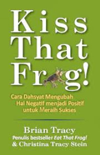 Kiss That Frog!: cara dahsyat mengubah hal negatif menjadi positif untuk meraih sukses